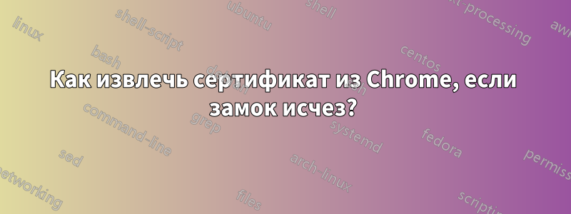 Как извлечь сертификат из Chrome, если замок исчез?