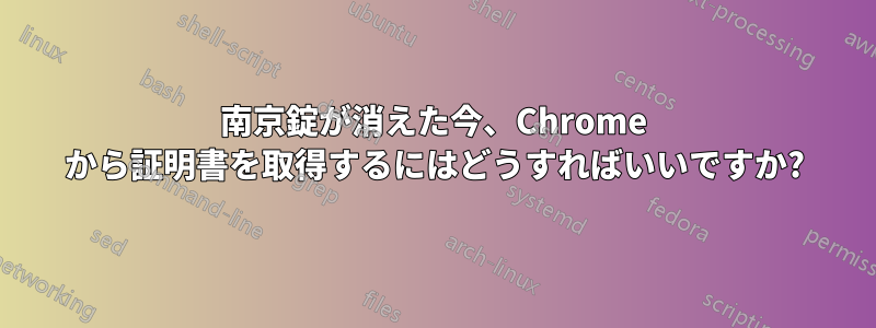 南京錠が消えた今、Chrome から証明書を取得するにはどうすればいいですか?