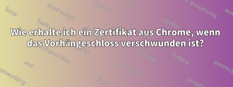 Wie erhalte ich ein Zertifikat aus Chrome, wenn das Vorhängeschloss verschwunden ist?