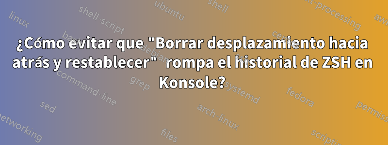 ¿Cómo evitar que "Borrar desplazamiento hacia atrás y restablecer" rompa el historial de ZSH en Konsole?