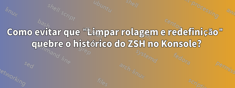 Como evitar que "Limpar rolagem e redefinição" quebre o histórico do ZSH no Konsole?