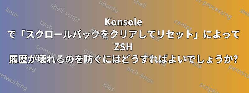 Konsole で「スクロールバックをクリアしてリセット」によって ZSH 履歴が壊れるのを防ぐにはどうすればよいでしょうか?