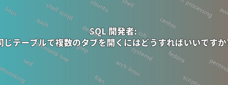 SQL 開発者: 同じテーブルで複数のタブを開くにはどうすればいいですか?