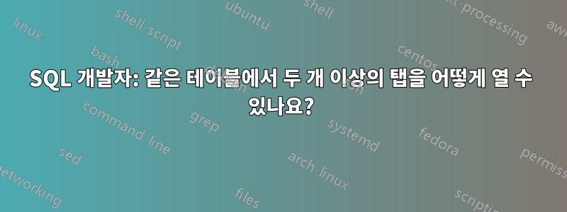 SQL 개발자: 같은 테이블에서 두 개 이상의 탭을 어떻게 열 수 있나요?