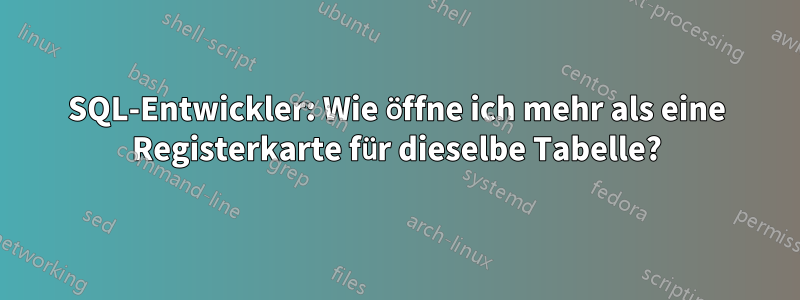 SQL-Entwickler: Wie öffne ich mehr als eine Registerkarte für dieselbe Tabelle?