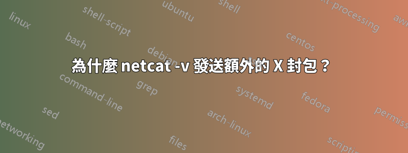 為什麼 netcat -v 發送額外的 X 封包？