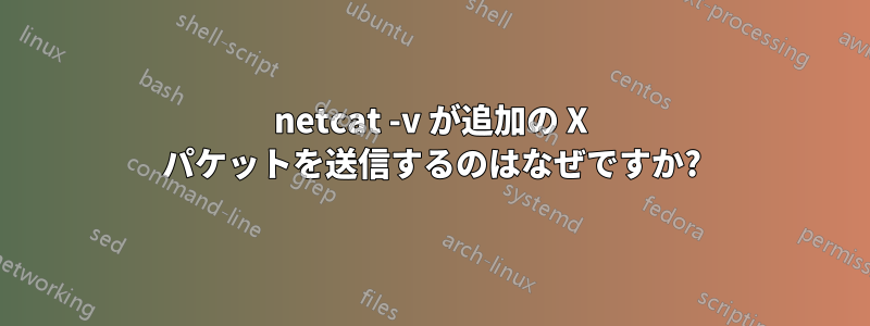 netcat -v が追加の X パケットを送信するのはなぜですか?