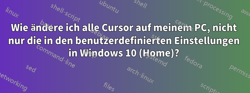 Wie ändere ich alle Cursor auf meinem PC, nicht nur die in den benutzerdefinierten Einstellungen in Windows 10 (Home)?