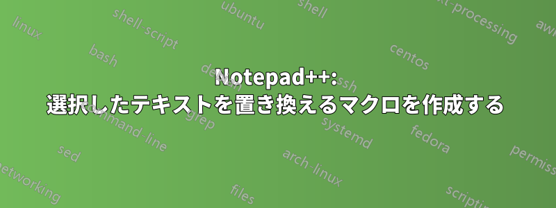 Notepad++: 選択したテキストを置き換えるマクロを作成する