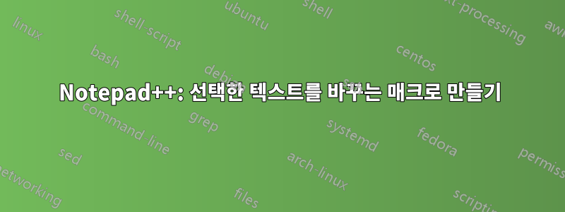 Notepad++: 선택한 텍스트를 바꾸는 매크로 만들기