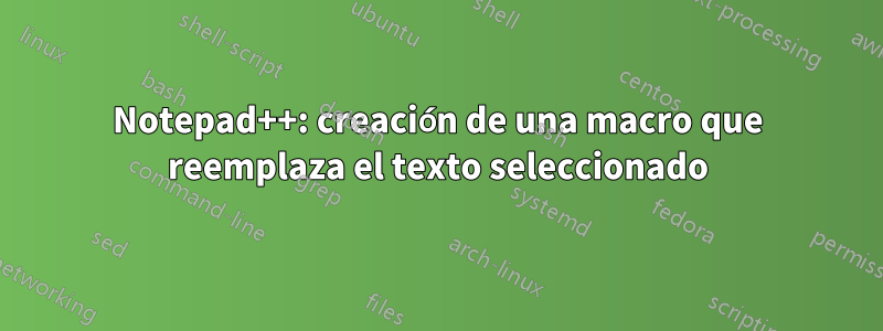 Notepad++: creación de una macro que reemplaza el texto seleccionado