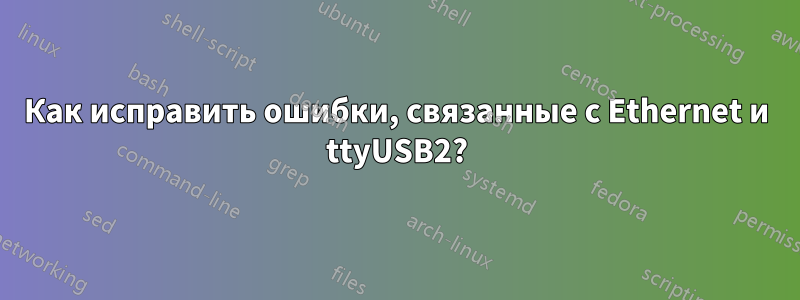 Как исправить ошибки, связанные с Ethernet и ttyUSB2?