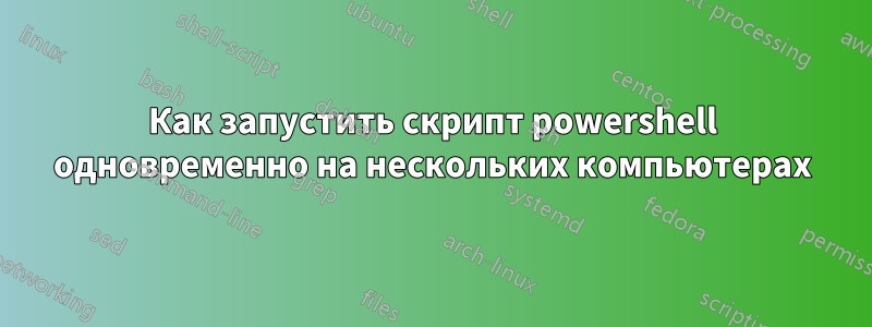 Как запустить скрипт powershell одновременно на нескольких компьютерах