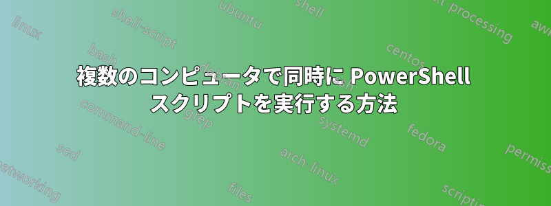 複数のコンピュータで同時に PowerShell スクリプトを実行する方法