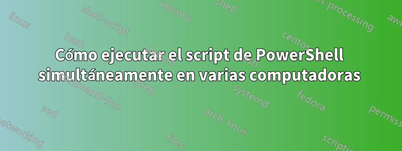 Cómo ejecutar el script de PowerShell simultáneamente en varias computadoras