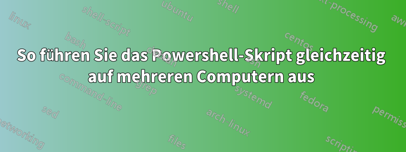 So führen Sie das Powershell-Skript gleichzeitig auf mehreren Computern aus