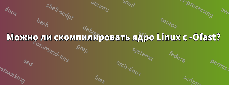 Можно ли скомпилировать ядро ​​Linux с -Ofast?