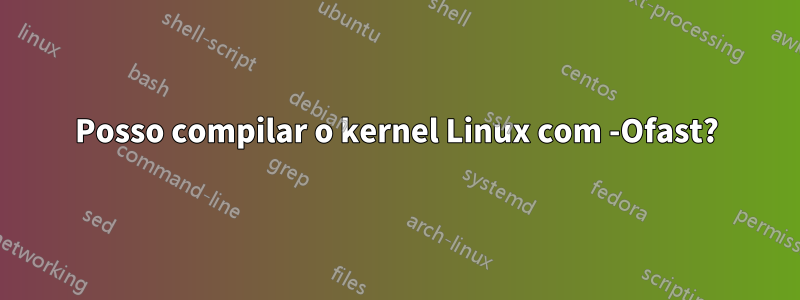 Posso compilar o kernel Linux com -Ofast?