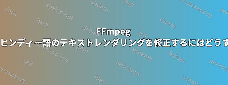 FFmpeg を使用するときにヒンディー語のテキストレンダリングを修正するにはどうすればよいですか?