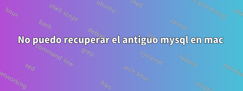 No puedo recuperar el antiguo mysql en mac