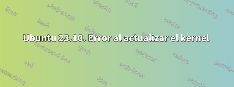 Ubuntu 23.10. Error al actualizar el kernel