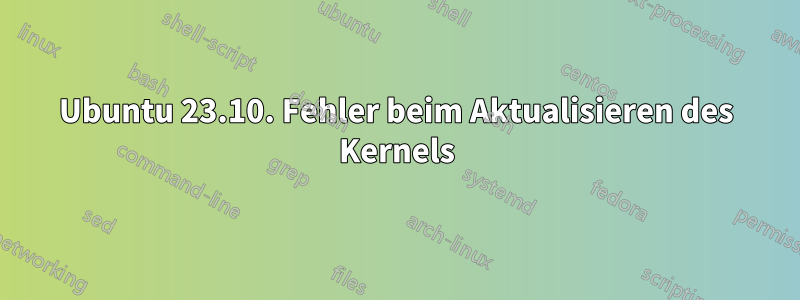 Ubuntu 23.10. Fehler beim Aktualisieren des Kernels