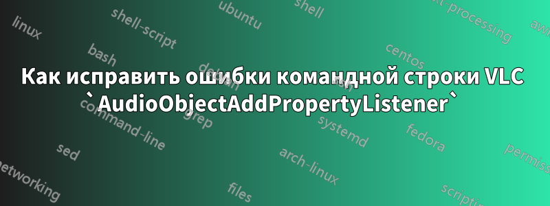 Как исправить ошибки командной строки VLC `AudioObjectAddPropertyListener`