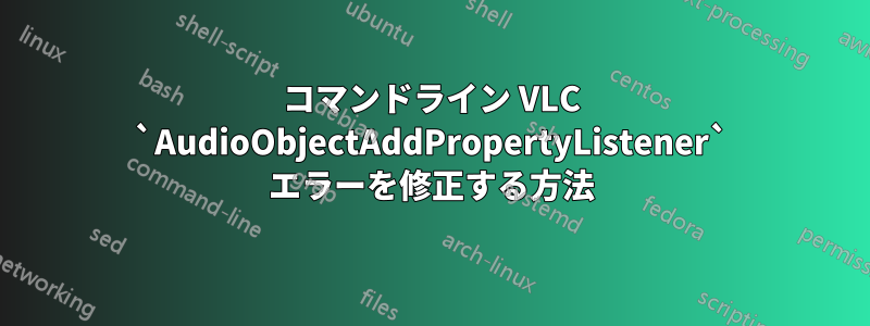 コマンドライン VLC `AudioObjectAddPropertyListener` エラーを修正する方法