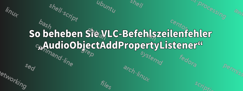 So beheben Sie VLC-Befehlszeilenfehler „AudioObjectAddPropertyListener“