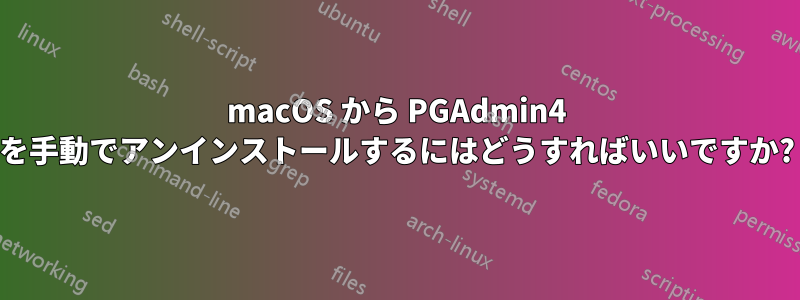 macOS から PGAdmin4 を手動でアンインストールするにはどうすればいいですか?