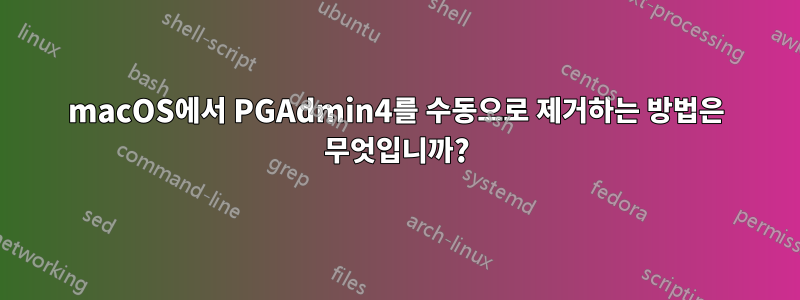 macOS에서 PGAdmin4를 수동으로 제거하는 방법은 무엇입니까?