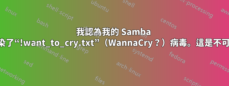 我認為我的 Samba 伺服器上感染了“!want_to_cry.txt”（WannaCry？）病毒。這是不可避免的嗎？