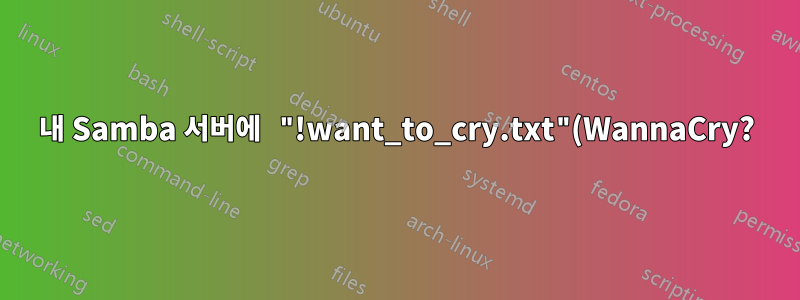 내 Samba 서버에 "!want_to_cry.txt"(WannaCry?) 바이러스가 있는 것 같습니다. 이것은 불가피한 일이었는가?