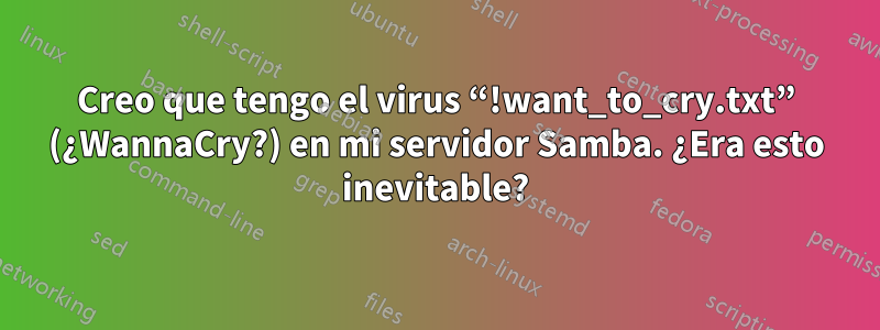 Creo que tengo el virus “!want_to_cry.txt” (¿WannaCry?) en mi servidor Samba. ¿Era esto inevitable?