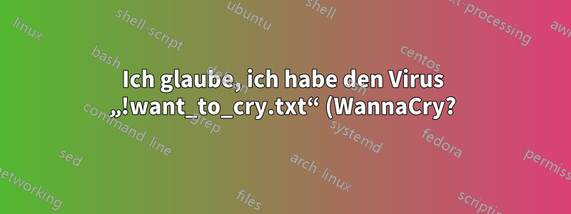 Ich glaube, ich habe den Virus „!want_to_cry.txt“ (WannaCry?) auf meinem Samba-Server. War das unvermeidlich?