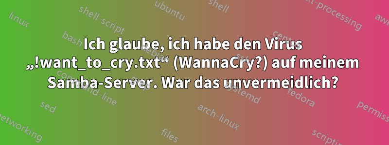 Ich glaube, ich habe den Virus „!want_to_cry.txt“ (WannaCry?) auf meinem Samba-Server. War das unvermeidlich?