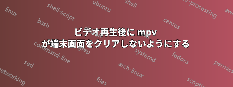 ビデオ再生後に mpv が端末画面をクリアしないようにする