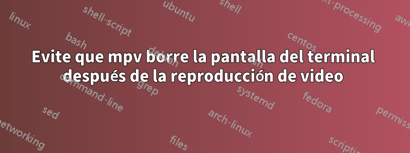 Evite que mpv borre la pantalla del terminal después de la reproducción de video