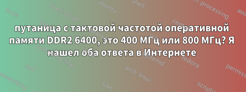 путаница с тактовой частотой оперативной памяти DDR2 6400, это 400 МГц или 800 МГц? Я нашел оба ответа в Интернете