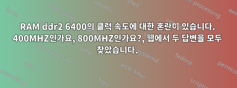 RAM ddr2 6400의 클럭 속도에 대한 혼란이 있습니다. 400MHZ인가요, 800MHZ인가요?, 웹에서 두 답변을 모두 찾았습니다.