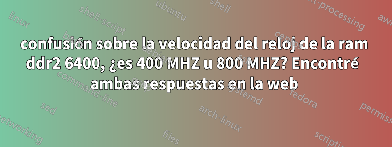 confusión sobre la velocidad del reloj de la ram ddr2 6400, ¿es 400 MHZ u 800 MHZ? Encontré ambas respuestas en la web