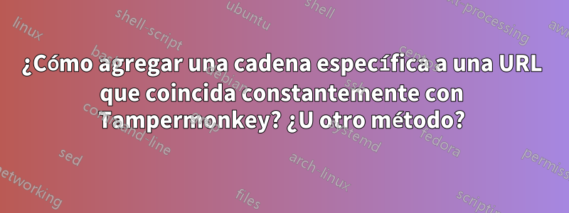 ¿Cómo agregar una cadena específica a una URL que coincida constantemente con Tampermonkey? ¿U otro método?