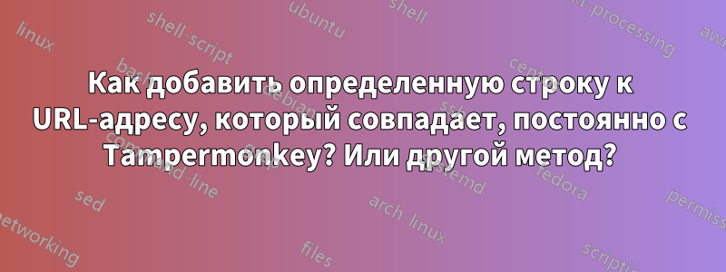 Как добавить определенную строку к URL-адресу, который совпадает, постоянно с Tampermonkey? Или другой метод?