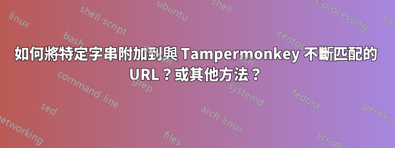 如何將特定字串附加到與 Tampermonkey 不斷匹配的 URL？或其他方法？