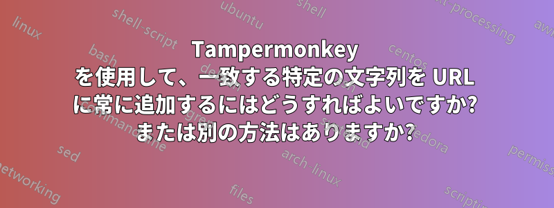 Tampermonkey を使用して、一致する特定の文字列を URL に常に追加するにはどうすればよいですか? または別の方法はありますか?