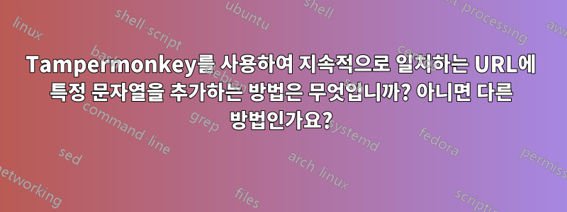 Tampermonkey를 사용하여 지속적으로 일치하는 URL에 특정 문자열을 추가하는 방법은 무엇입니까? 아니면 다른 방법인가요?