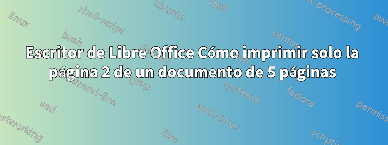 Escritor de Libre Office Cómo imprimir solo la página 2 de un documento de 5 páginas