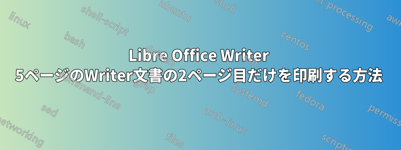 Libre Office Writer 5ページのWriter文書の2ページ目だけを印刷する方法