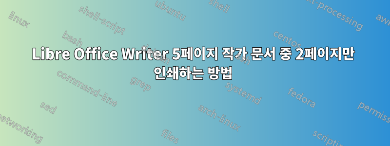 Libre Office Writer 5페이지 작가 문서 중 2페이지만 인쇄하는 방법