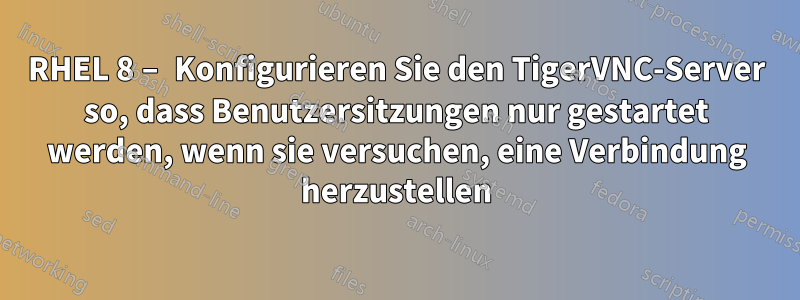 RHEL 8 – Konfigurieren Sie den TigerVNC-Server so, dass Benutzersitzungen nur gestartet werden, wenn sie versuchen, eine Verbindung herzustellen